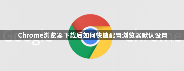 Chrome浏览器下载后如何快速配置浏览器默认设置1