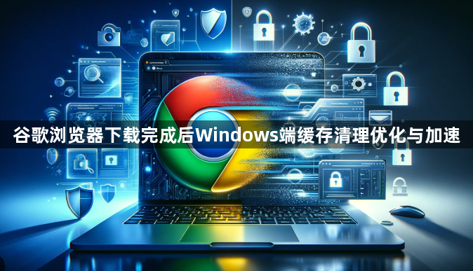 谷歌浏览器下载完成后Windows端缓存清理优化与加速1