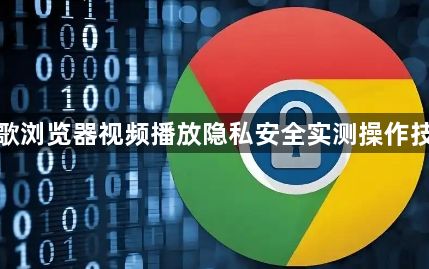 谷歌浏览器视频播放隐私安全实测操作技巧1