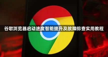 谷歌浏览器启动速度智能提升及故障排查实用教程1
