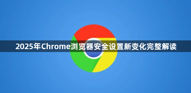 2025年Chrome浏览器安全设置新变化完整解读1
