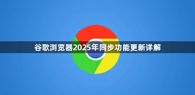谷歌浏览器2025年同步功能更新详解1