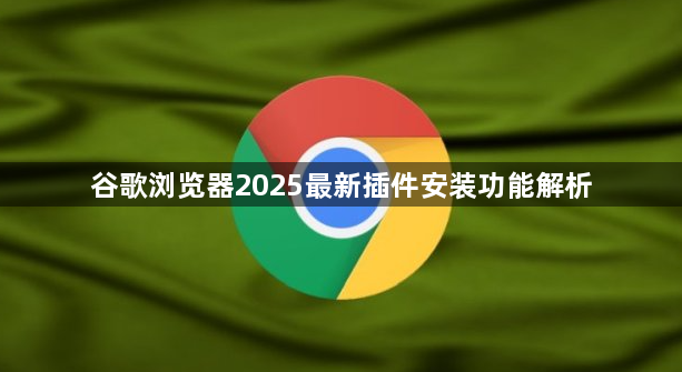 谷歌浏览器2025最新插件安装功能解析1