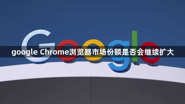 google Chrome浏览器市场份额是否会继续扩大1