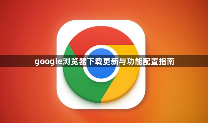 google浏览器下载更新与功能配置指南1