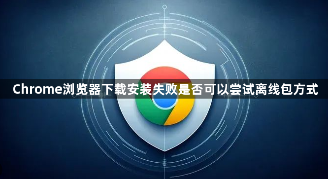 Chrome浏览器下载安装失败是否可以尝试离线包方式1
