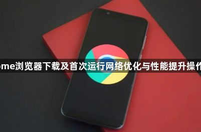 Chrome浏览器下载及首次运行网络优化与性能提升操作方案1