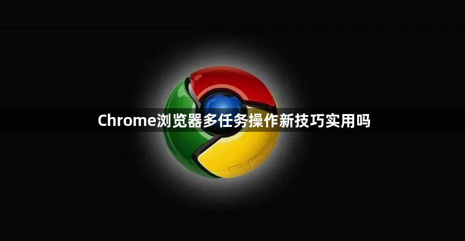 Chrome浏览器多任务操作新技巧实用吗1