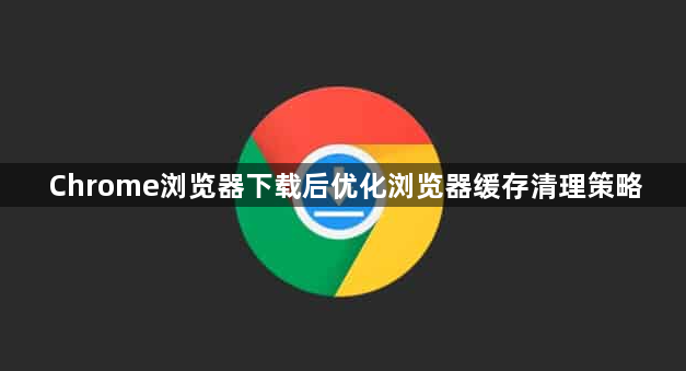 Chrome浏览器下载后优化浏览器缓存清理策略1