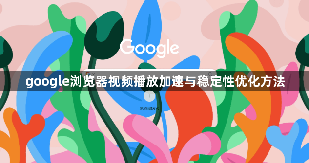 google浏览器视频播放加速与稳定性优化方法1