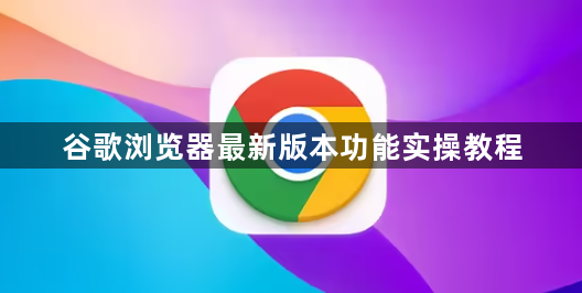 谷歌浏览器最新版本功能实操教程1