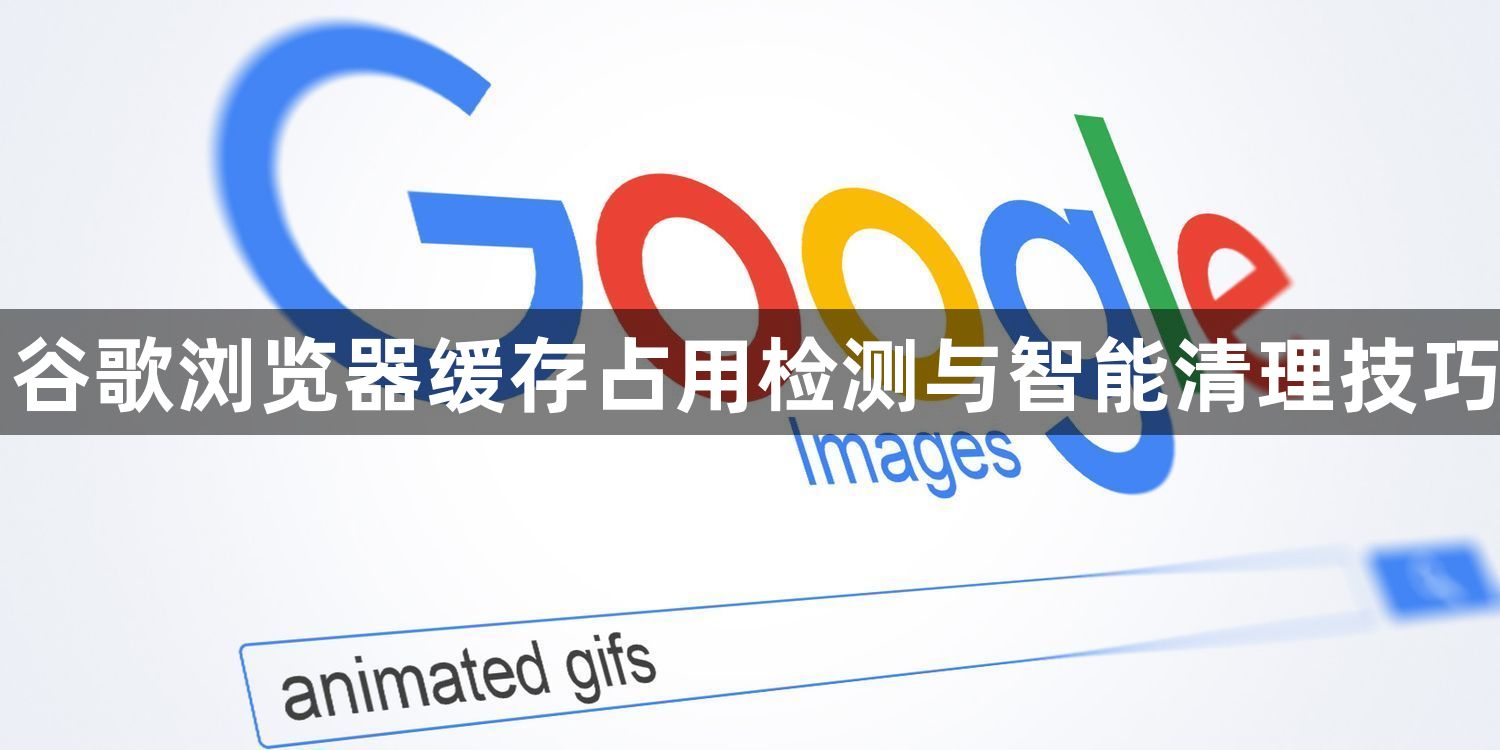 谷歌浏览器缓存占用检测与智能清理技巧1