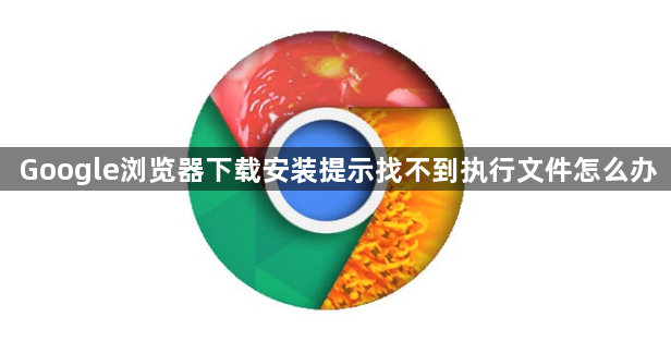 Google浏览器下载安装提示找不到执行文件怎么办1