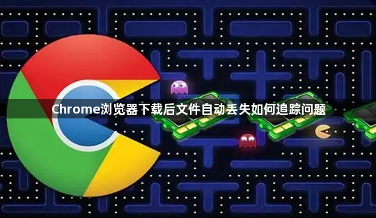 Chrome浏览器下载后文件自动丢失如何追踪问题1