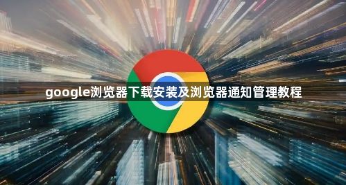 google浏览器下载安装及浏览器通知管理教程1