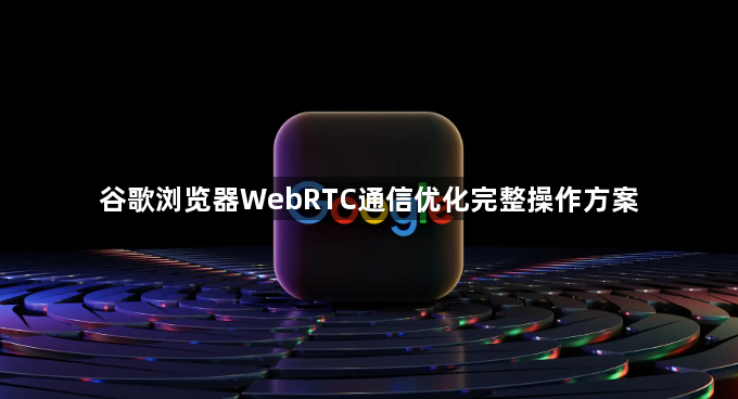 谷歌浏览器WebRTC通信优化完整操作方案1