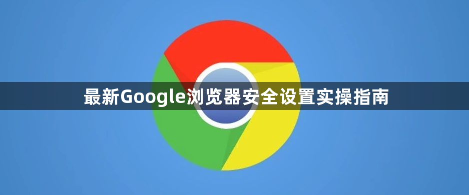 最新Google浏览器安全设置实操指南1