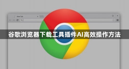 谷歌浏览器下载工具插件AI高效操作方法1