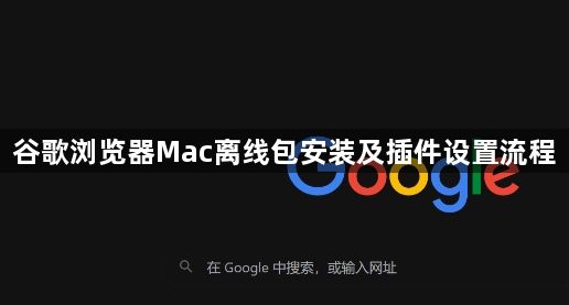 谷歌浏览器Mac离线包安装及插件设置流程1