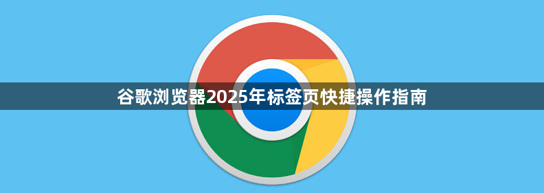 谷歌浏览器2025年标签页快捷操作指南1