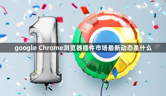 google Chrome浏览器插件市场最新动态是什么1