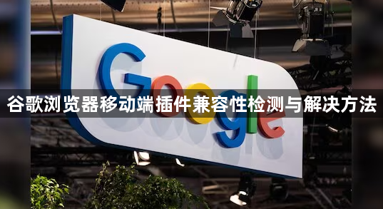 谷歌浏览器移动端插件兼容性检测与解决方法1