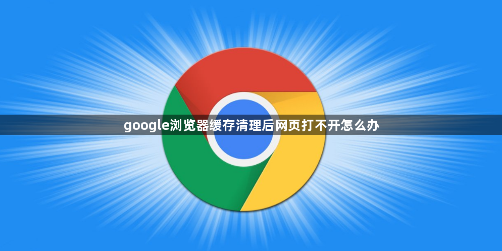 google浏览器缓存清理后网页打不开怎么办1