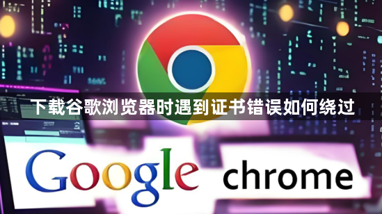 下载谷歌浏览器时遇到证书错误如何绕过1