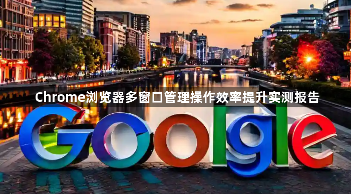 Chrome浏览器多窗口管理操作效率提升实测报告1