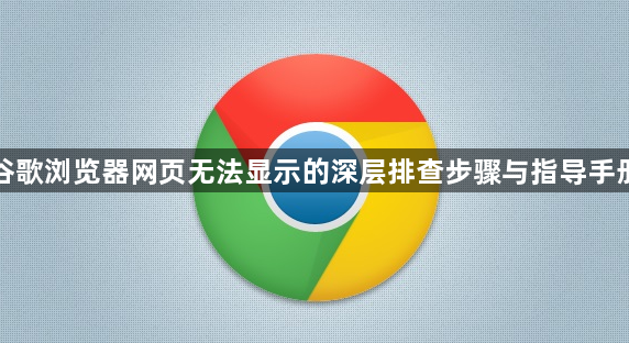 谷歌浏览器网页无法显示的深层排查步骤与指导手册1