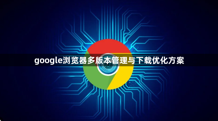 google浏览器多版本管理与下载优化方案1