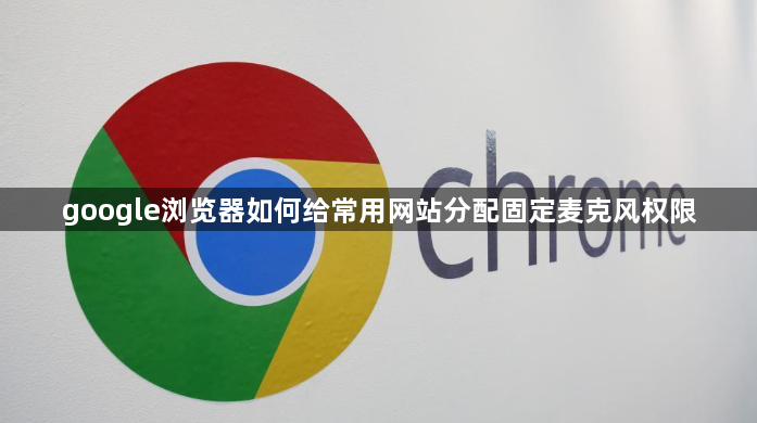 google浏览器如何给常用网站分配固定麦克风权限1