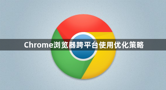 Chrome浏览器跨平台使用优化策略1