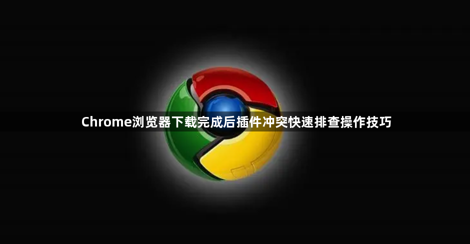 Chrome浏览器下载完成后插件冲突快速排查操作技巧1