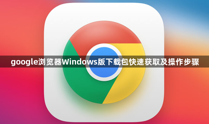 google浏览器Windows版下载包快速获取及操作步骤1