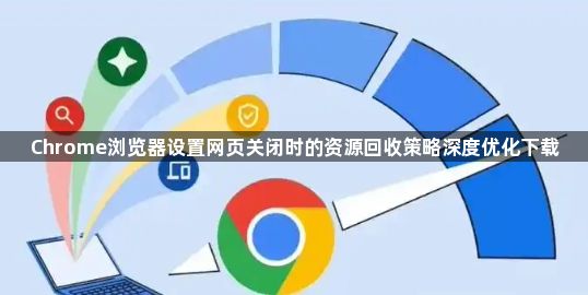 Chrome浏览器设置网页关闭时的资源回收策略深度优化下载1