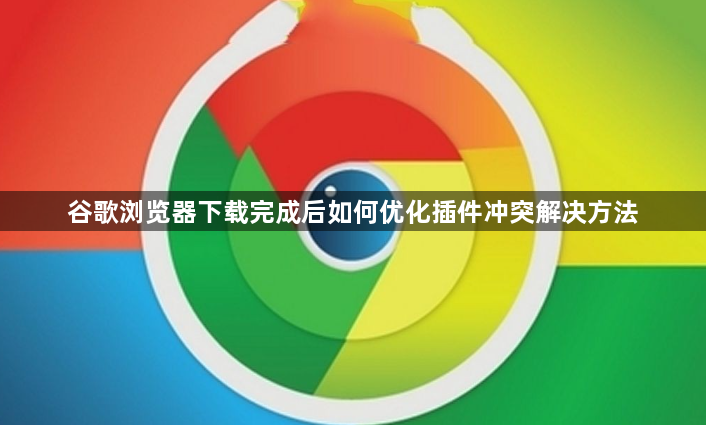 谷歌浏览器下载完成后如何优化插件冲突解决方法1