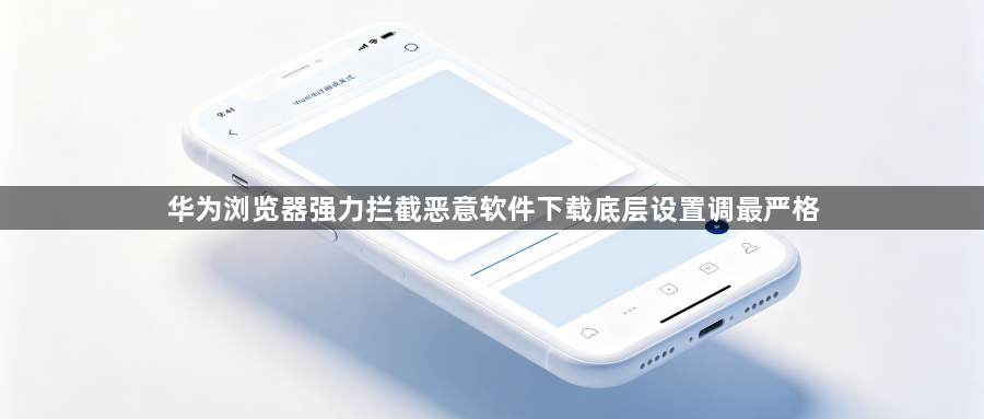 华为浏览器强力拦截恶意软件下载底层设置调最严格1