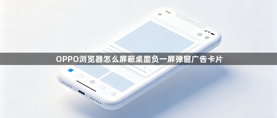 OPPO浏览器怎么屏蔽桌面负一屏弹窗广告卡片1