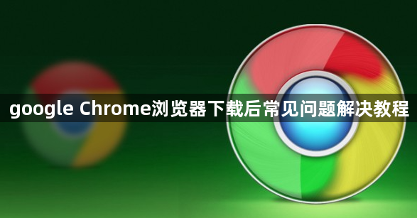 google Chrome浏览器下载后常见问题解决教程1