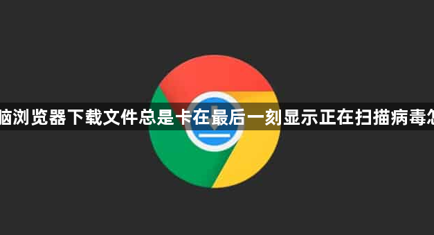 电脑浏览器下载文件总是卡在最后一刻显示正在扫描病毒怎办1