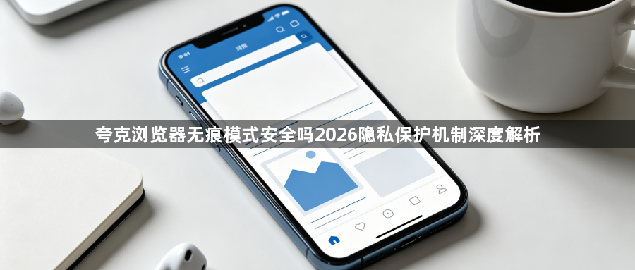 夸克浏览器无痕模式安全吗2026隐私保护机制深度解析1