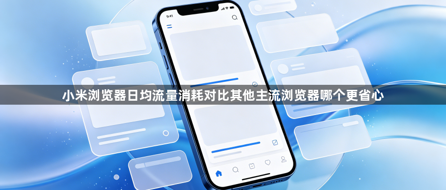 小米浏览器日均流量消耗对比其他主流浏览器哪个更省心1