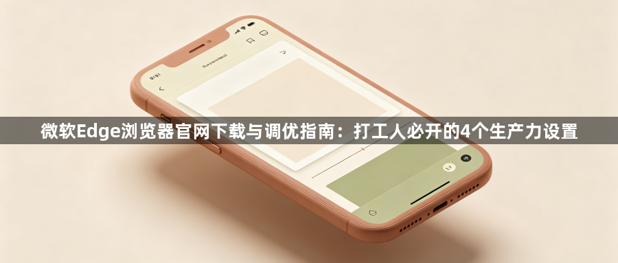 微软Edge浏览器官网下载与调优指南:打工人必开的4个生产力设置1