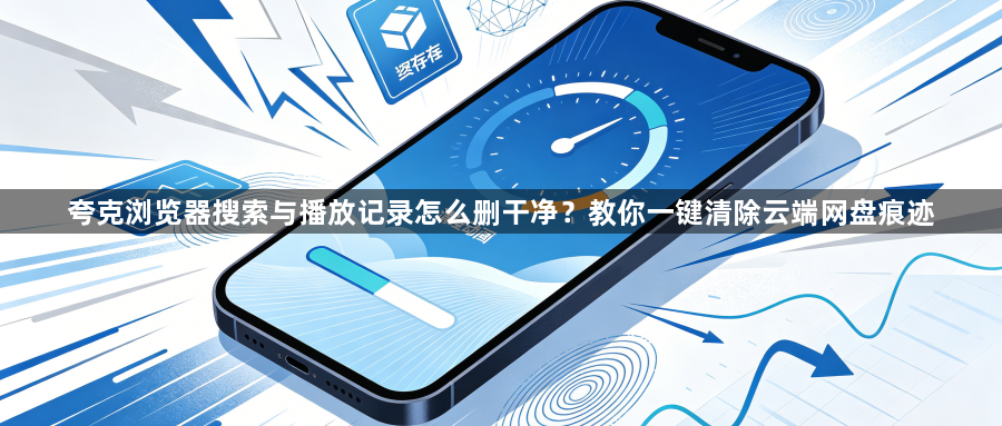 夸克浏览器搜索与播放记录怎么删干净?教你一键清除云端网盘痕迹1
