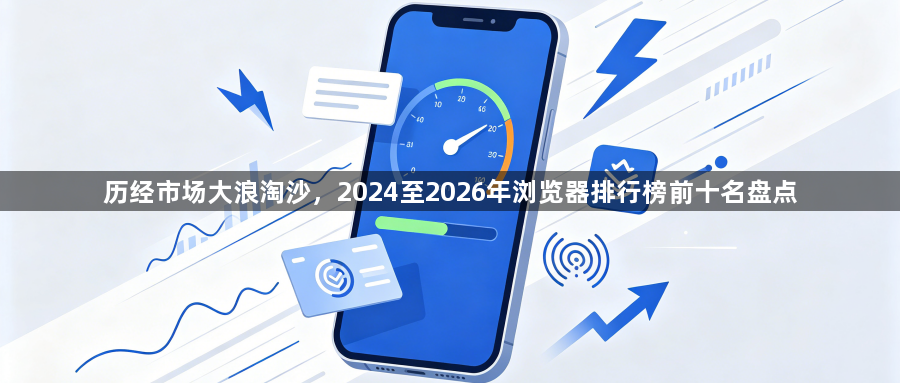 历经市场大浪淘沙,2024至2026年浏览器排行榜前十名盘点1