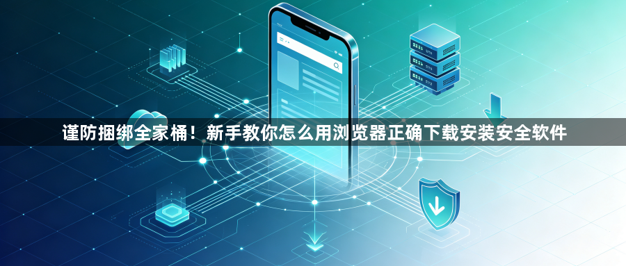 谨防捆绑全家桶!新手教你怎么用浏览器正确下载安装安全软件1