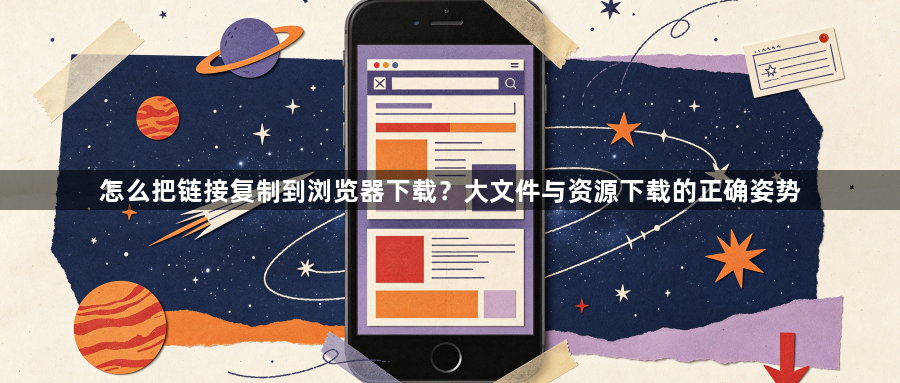 怎么把链接复制到浏览器下载?大文件与资源下载的正确姿势1