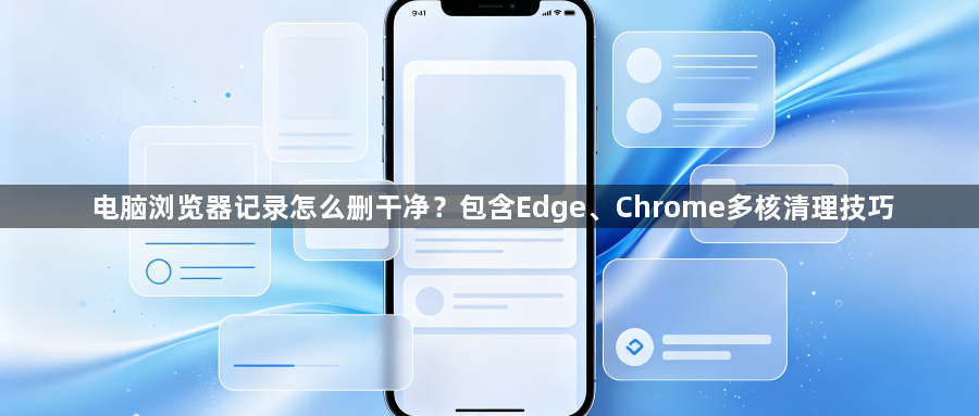 电脑浏览器记录怎么删干净?包含Edge、Chrome多核清理技巧1