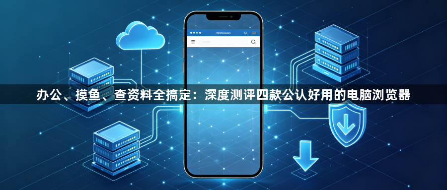 办公、摸鱼、查资料全搞定:深度测评四款公认好用的电脑浏览器1